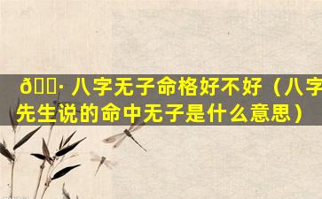 🌷 八字无子命格好不好（八字先生说的命中无子是什么意思）